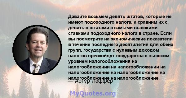 Давайте возьмем девять штатов, которые не имеют подоходного налога, и сравним их с девятью штатами с самыми высокими ставками подоходного налога в стране. Если вы посмотрите на экономические показатели в течение