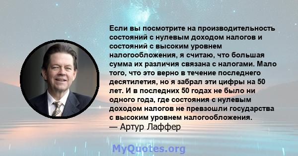 Если вы посмотрите на производительность состояний с нулевым доходом налогов и состояний с высоким уровнем налогообложения, я считаю, что большая сумма их различия связана с налогами. Мало того, что это верно в течение