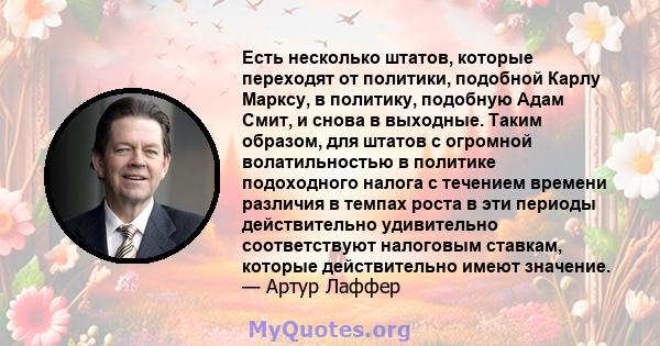 Есть несколько штатов, которые переходят от политики, подобной Карлу Марксу, в политику, подобную Адам Смит, и снова в выходные. Таким образом, для штатов с огромной волатильностью в политике подоходного налога с