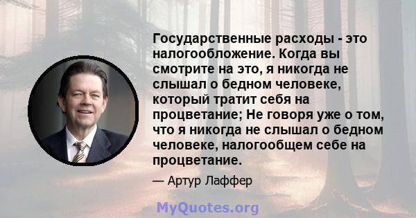 Государственные расходы - это налогообложение. Когда вы смотрите на это, я никогда не слышал о бедном человеке, который тратит себя на процветание; Не говоря уже о том, что я никогда не слышал о бедном человеке,