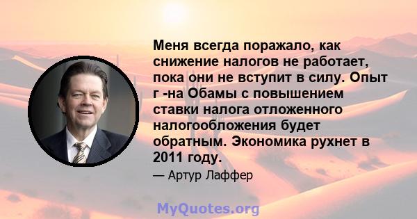 Меня всегда поражало, как снижение налогов не работает, пока они не вступит в силу. Опыт г -на Обамы с повышением ставки налога отложенного налогообложения будет обратным. Экономика рухнет в 2011 году.