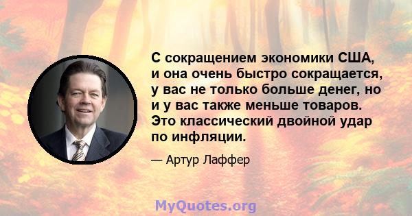 С сокращением экономики США, и она очень быстро сокращается, у вас не только больше денег, но и у вас также меньше товаров. Это классический двойной удар по инфляции.