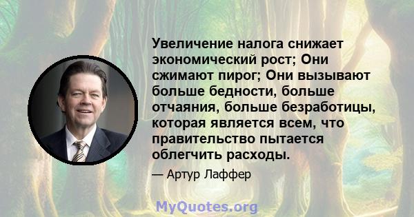 Увеличение налога снижает экономический рост; Они сжимают пирог; Они вызывают больше бедности, больше отчаяния, больше безработицы, которая является всем, что правительство пытается облегчить расходы.