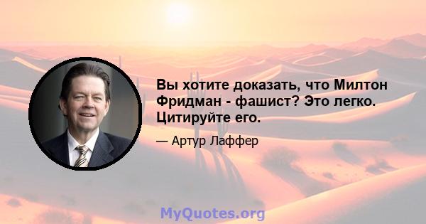 Вы хотите доказать, что Милтон Фридман - фашист? Это легко. Цитируйте его.