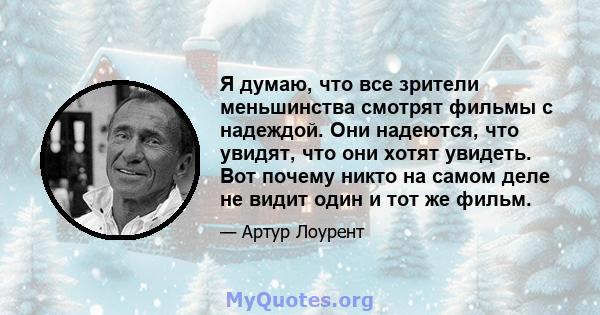 Я думаю, что все зрители меньшинства смотрят фильмы с надеждой. Они надеются, что увидят, что они хотят увидеть. Вот почему никто на самом деле не видит один и тот же фильм.