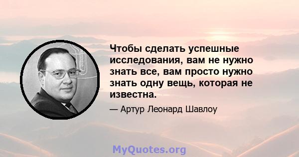 Чтобы сделать успешные исследования, вам не нужно знать все, вам просто нужно знать одну вещь, которая не известна.