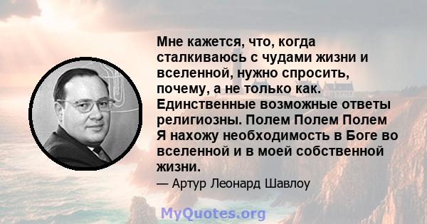 Мне кажется, что, когда сталкиваюсь с чудами жизни и вселенной, нужно спросить, почему, а не только как. Единственные возможные ответы религиозны. Полем Полем Полем Я нахожу необходимость в Боге во вселенной и в моей