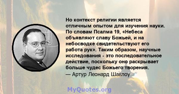 Но контекст религии является отличным опытом для изучения науки. По словам Псалма 19, «Небеса объявляют славу Божьей, и на небосводке свидетельствуют его работа рук». Таким образом, научные исследования - это