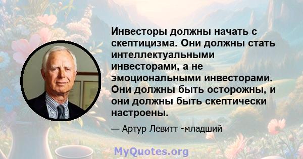 Инвесторы должны начать с скептицизма. Они должны стать интеллектуальными инвесторами, а не эмоциональными инвесторами. Они должны быть осторожны, и они должны быть скептически настроены.