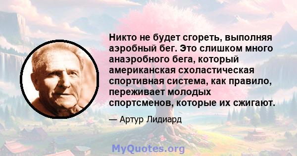 Никто не будет сгореть, выполняя аэробный бег. Это слишком много анаэробного бега, который американская схоластическая спортивная система, как правило, переживает молодых спортсменов, которые их сжигают.