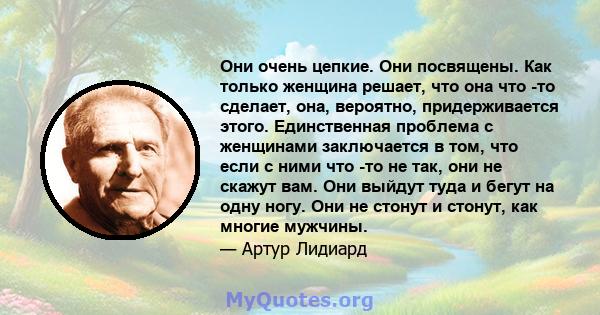 Они очень цепкие. Они посвящены. Как только женщина решает, что она что -то сделает, она, вероятно, придерживается этого. Единственная проблема с женщинами заключается в том, что если с ними что -то не так, они не