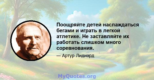 Поощряйте детей наслаждаться бегами и играть в легкой атлетике. Не заставляйте их работать слишком много соревнования.