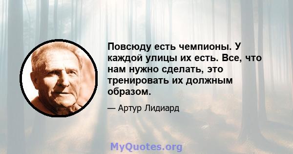 Повсюду есть чемпионы. У каждой улицы их есть. Все, что нам нужно сделать, это тренировать их должным образом.