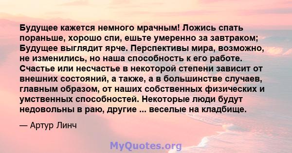 Будущее кажется немного мрачным! Ложись спать пораньше, хорошо спи, ешьте умеренно за завтраком; Будущее выглядит ярче. Перспективы мира, возможно, не изменились, но наша способность к его работе. Счастье или несчастье