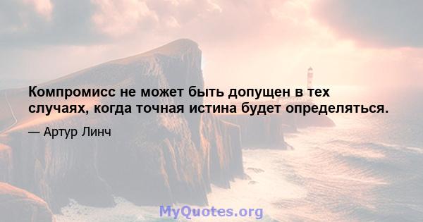 Компромисс не может быть допущен в тех случаях, когда точная истина будет определяться.