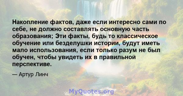 Накопление фактов, даже если интересно сами по себе, не должно составлять основную часть образования; Эти факты, будь то классическое обучение или безделушки истории, будут иметь мало использования, если только разум не 