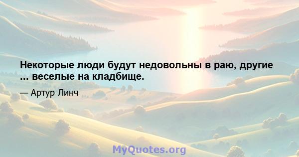 Некоторые люди будут недовольны в раю, другие ... веселые на кладбище.