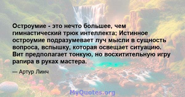 Остроумие - это нечто большее, чем гимнастический трюк интеллекта; Истинное остроумие подразумевает луч мысли в сущность вопроса, вспышку, которая освещает ситуацию. Вит предполагает тонкую, но восхитительную игру