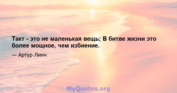 Такт - это не маленькая вещь; В битве жизни это более мощное, чем избиение.