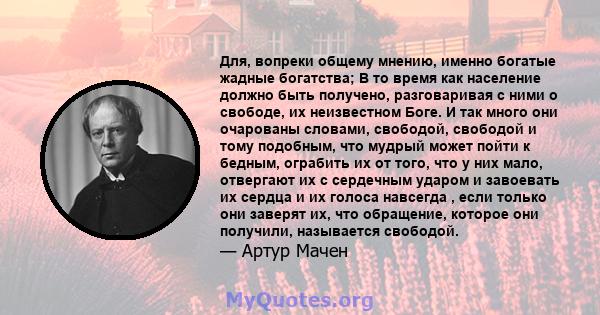 Для, вопреки общему мнению, именно богатые жадные богатства; В то время как население должно быть получено, разговаривая с ними о свободе, их неизвестном Боге. И так много они очарованы словами, свободой, свободой и