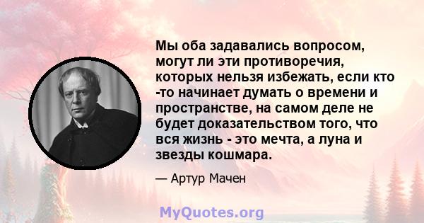 Мы оба задавались вопросом, могут ли эти противоречия, которых нельзя избежать, если кто -то начинает думать о времени и пространстве, на самом деле не будет доказательством того, что вся жизнь - это мечта, а луна и