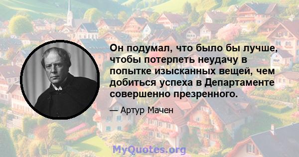 Он подумал, что было бы лучше, чтобы потерпеть неудачу в попытке изысканных вещей, чем добиться успеха в Департаменте совершенно презренного.