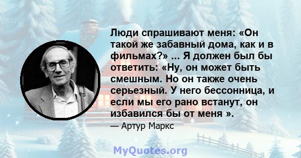 Люди спрашивают меня: «Он такой же забавный дома, как и в фильмах?» ... Я должен был бы ответить: «Ну, он может быть смешным. Но он также очень серьезный. У него бессонница, и если мы его рано встанут, он избавился бы