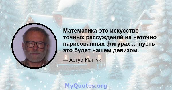 Математика-это искусство точных рассуждений на неточно нарисованных фигурах ... пусть это будет нашем девизом.