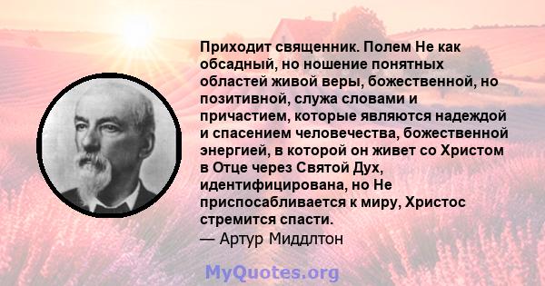 Приходит священник. Полем Не как обсадный, но ношение понятных областей живой веры, божественной, но позитивной, служа словами и причастием, которые являются надеждой и спасением человечества, божественной энергией, в