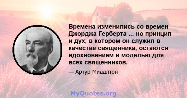 Времена изменились со времен Джорджа Герберта ... но принцип и дух, в котором он служил в качестве священника, остаются вдохновением и моделью для всех священников.