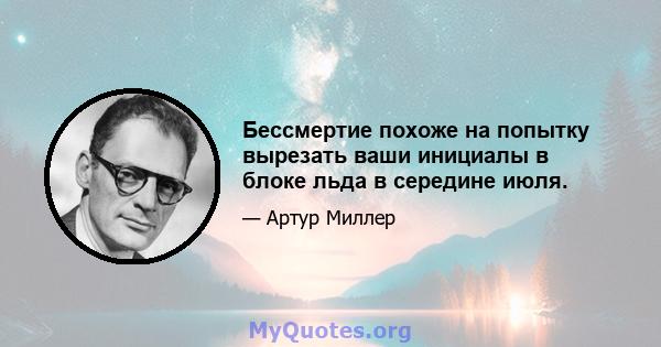 Бессмертие похоже на попытку вырезать ваши инициалы в блоке льда в середине июля.