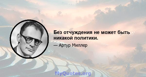 Без отчуждения не может быть никакой политики.