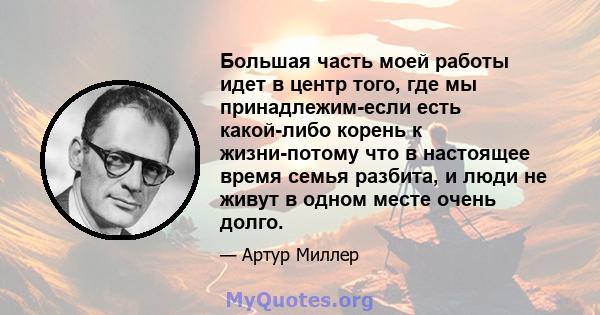 Большая часть моей работы идет в центр того, где мы принадлежим-если есть какой-либо корень к жизни-потому что в настоящее время семья разбита, и люди не живут в одном месте очень долго.