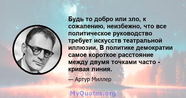 Будь то добро или зло, к сожалению, неизбежно, что все политическое руководство требует искусств театральной иллюзии. В политике демократии самое короткое расстояние между двумя точками часто - кривая линия.