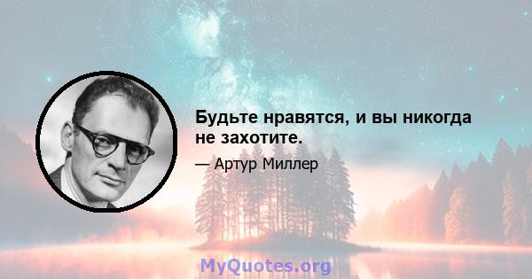 Будьте нравятся, и вы никогда не захотите.