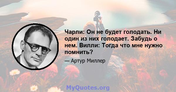 Чарли: Он не будет голодать. Ни один из них голодает. Забудь о нем. Вилли: Тогда что мне нужно помнить?