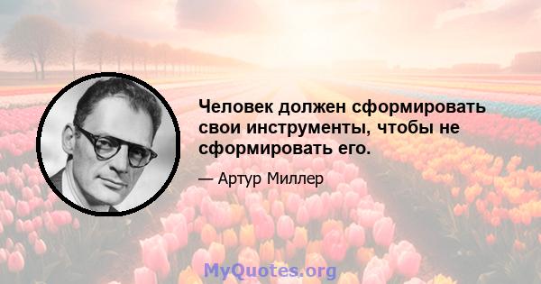 Человек должен сформировать свои инструменты, чтобы не сформировать его.