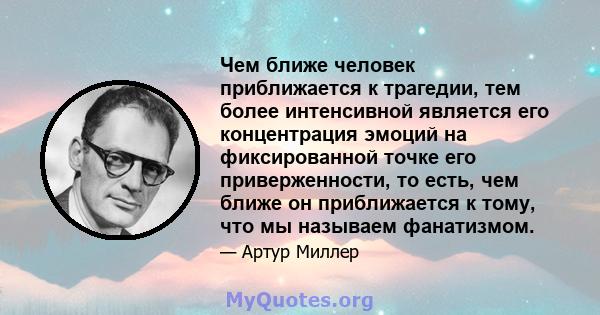 Чем ближе человек приближается к трагедии, тем более интенсивной является его концентрация эмоций на фиксированной точке его приверженности, то есть, чем ближе он приближается к тому, что мы называем фанатизмом.