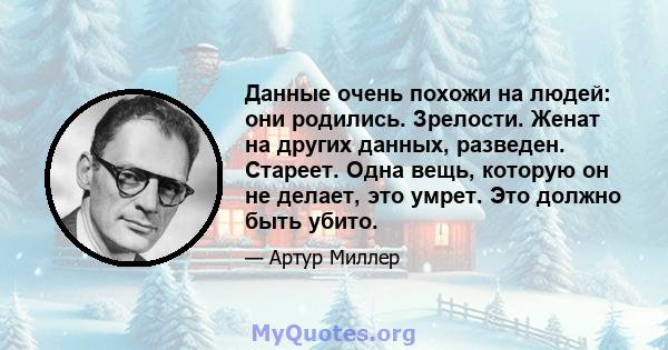 Данные очень похожи на людей: они родились. Зрелости. Женат на других данных, разведен. Стареет. Одна вещь, которую он не делает, это умрет. Это должно быть убито.