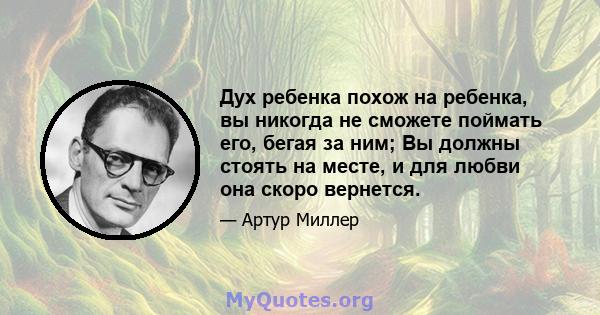 Дух ребенка похож на ребенка, вы никогда не сможете поймать его, бегая за ним; Вы должны стоять на месте, и для любви она скоро вернется.