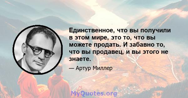 Единственное, что вы получили в этом мире, это то, что вы можете продать. И забавно то, что вы продавец, и вы этого не знаете.