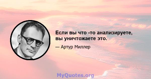 Если вы что -то анализируете, вы уничтожаете это.