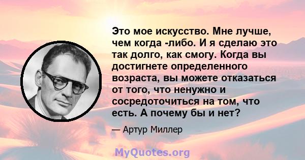 Это мое искусство. Мне лучше, чем когда -либо. И я сделаю это так долго, как смогу. Когда вы достигнете определенного возраста, вы можете отказаться от того, что ненужно и сосредоточиться на том, что есть. А почему бы и 