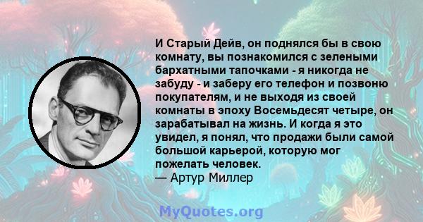 И Старый Дейв, он поднялся бы в свою комнату, вы познакомился с зелеными бархатными тапочками - я никогда не забуду - и заберу его телефон и позвоню покупателям, и не выходя из своей комнаты в эпоху Восемьдесят четыре,