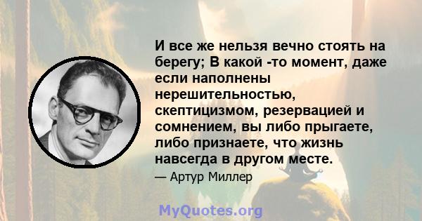 И все же нельзя вечно стоять на берегу; В какой -то момент, даже если наполнены нерешительностью, скептицизмом, резервацией и сомнением, вы либо прыгаете, либо признаете, что жизнь навсегда в другом месте.