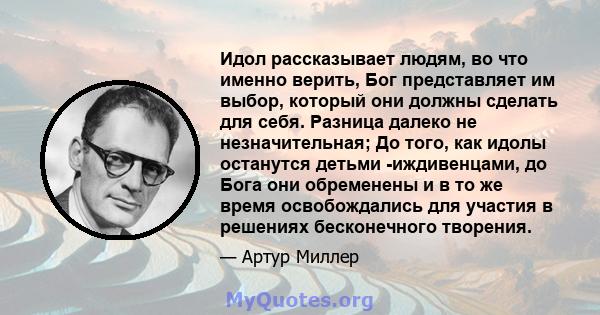 Идол рассказывает людям, во что именно верить, Бог представляет им выбор, который они должны сделать для себя. Разница далеко не незначительная; До того, как идолы останутся детьми -иждивенцами, до Бога они обременены и 