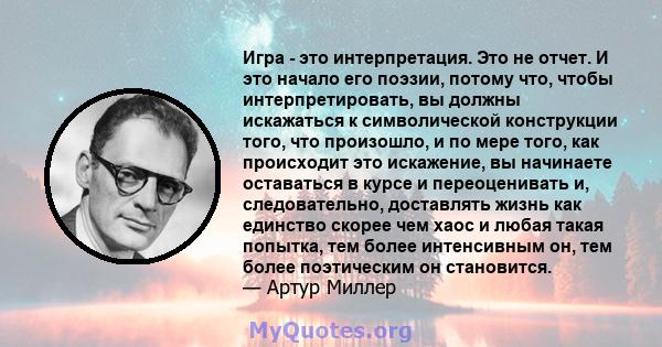 Игра - это интерпретация. Это не отчет. И это начало его поэзии, потому что, чтобы интерпретировать, вы должны искажаться к символической конструкции того, что произошло, и по мере того, как происходит это искажение, вы 