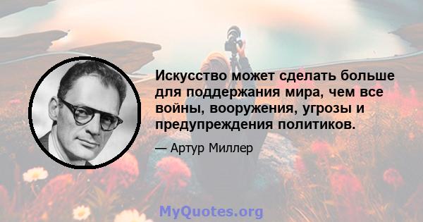 Искусство может сделать больше для поддержания мира, чем все войны, вооружения, угрозы и предупреждения политиков.