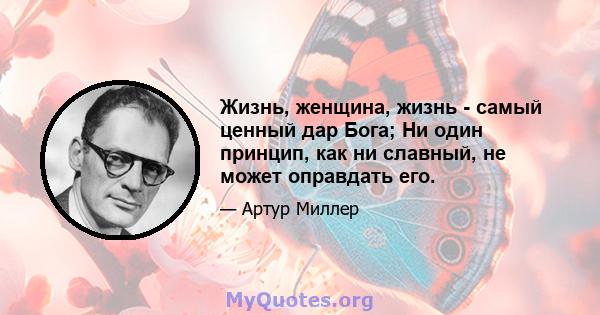 Жизнь, женщина, жизнь - самый ценный дар Бога; Ни один принцип, как ни славный, не может оправдать его.