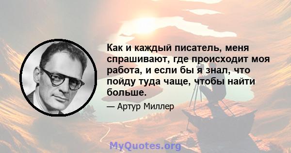 Как и каждый писатель, меня спрашивают, где происходит моя работа, и если бы я знал, что пойду туда чаще, чтобы найти больше.